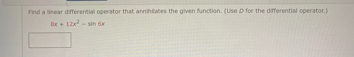 Find a linear differential operator that annihilates the given function. (Use D for the differential operator.)
8x + 12x2 – sin 6x
