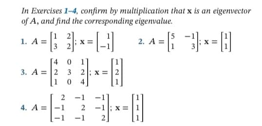 In Exercises 1-4, confirm by multiplication that x is an eigenvector
of A, and find the corresponding eigenvalue.
1. A =
[1 2]
[5
2. A =
4
1]
3. A = |2
3
1
4
2
-1
4. A =|-1
2
-1; x = | 1
-1
2]
