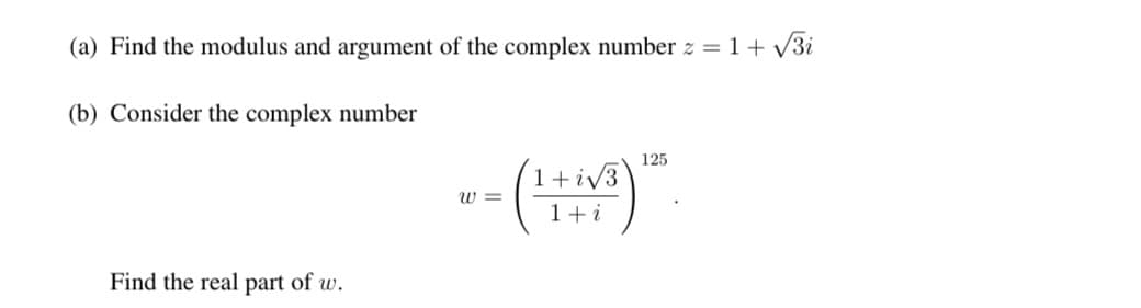 (a) Find the modulus and argument of the complex number z = 1+ V3i
(b) Consider the complex number
125
--()"
(1+iv3
w =
1+i
Find the real part of w.
