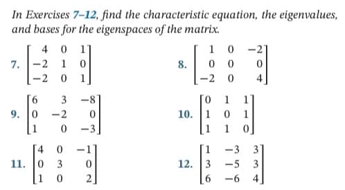 In Exercises 7-12, find the characteristic equation, the eigenvalues,
and bases for the eigenspaces of the matrix.
4 0 1
-2 1
-2 0 1
1 0 -21
7.
8.
-2 0
4
-8
0.
1
1
-2
10.
1
1
0 -3
1
1
-1]
-3
31
11. 0
3
12. 3
-5
3
2
-6
4]
609
