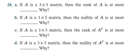 28. a. If A is a 3x5 matrix, then the rank of A is at most
Why?
b. If A is a 3x5 matrix, then the nullity of A is at most
-- Why?
c. If A is a 3x 5 matrix, then the rank of AT is at most
Why?
d. If A is a 3x 5 matrix, then the nullity of AT is at most
Why?
