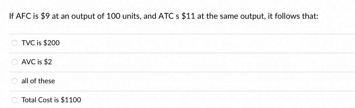 If AFC is $9 at an output of 100 units, and ATC s $11 at the same output, it follows that:
TVC is $200
AVC is $2
all of these
Total Cost is $1100
