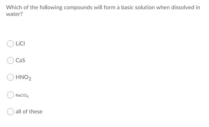 Which of the following compounds will form a basic solution when dissolved in
water?
LICI
Cas
HNO2
NaclO4
all of these
