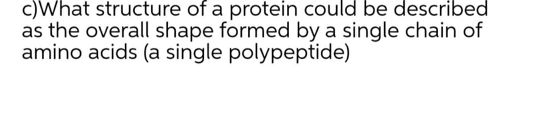 c)What structure of a protein could be described
as the overall shape formed by a single chain of
amino acids (a single polypeptide)
