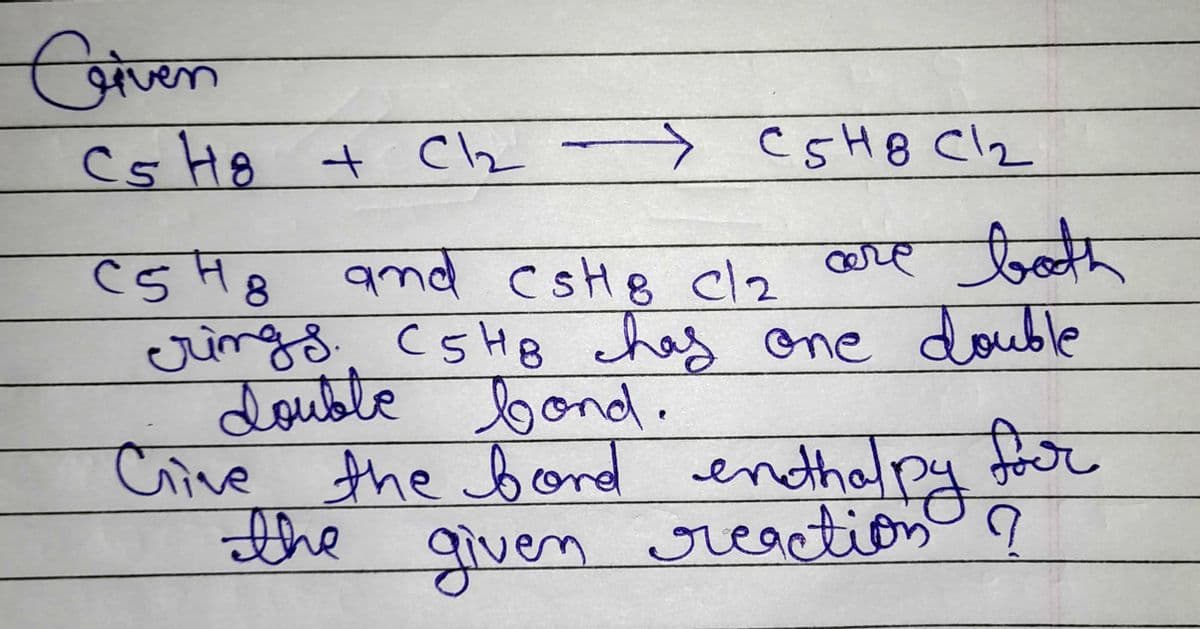 Given
→ C5H8 C1₂
both
C5H8 and CstHe clo are bo
rings. C5HB has one double
double bond.
Crive the bord enthalpy for
the given reaction ?
C5 H8 + Cl₂