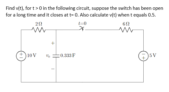 Find v(t), for t> 0 in the following circuit, suppose the switch has been open
for a long time and it closes at t= 0. Also calculate v(t) when t equals 0.5.
t=0
10 V
Ve
:0.333 F
5 V
