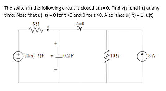 The switch in the following circuit is closed at t= 0. Find v(t) and i(t) at any
time. Note that u(-t) = 0 for t <0 and 0 for t >0. Also, that u(-t) = 1-u(t)
t=0
) 20и(—1)V v
(1)3A
:0.2F
. 10Ω
