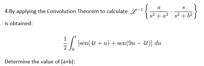 4.By applying the Convolution Theorem to calculate L-1
is obtained:
Determine the value of (a+b):
a
S
s² + a² s² +6²
1/2 √ [sen(4t+u) +
[sen (4t+u) + sen(9u - 4t)] du