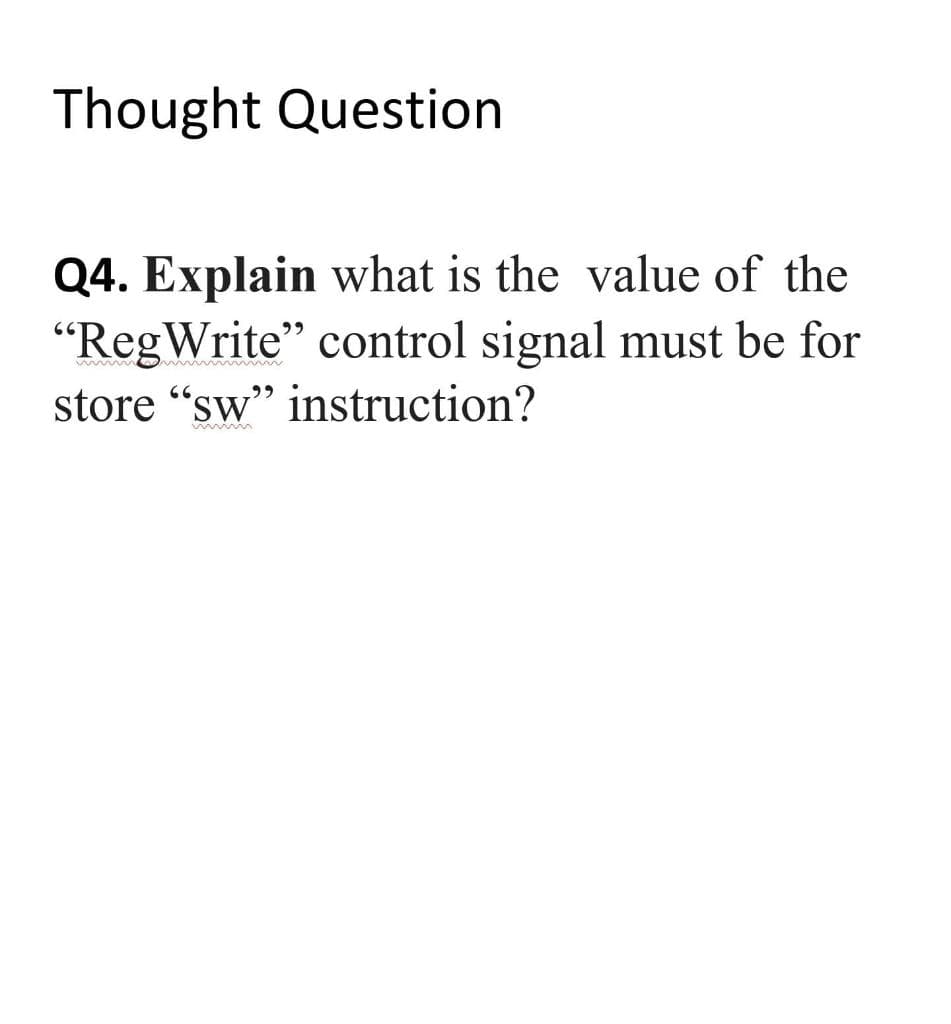 Thought Question
Q4. Explain what is the value of the
"RegWrite" control signal must be for
store "sw" instruction?
www wwwww
