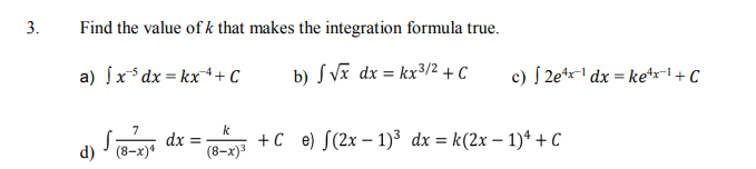 3.
Find the value of k that makes the integration formula true.
a) ſx*dx = kx++ C
b) S Vĩ dx = kx³/2 + C
c) S 2e*r-' dx = ketrl+ C
%3D
k
dx =
(8-x)3
+С е) f(2х — 1) dx %3Dk(2x — 1)4 +с
d) > (8-х)4
