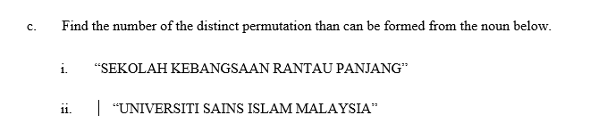 Find the number of the distinct permutation than can be formed from the noun below.
i.
"SEKOLAH KEBANGSAAN RANTAU PANJANG"
|"UNIVERSITI SAINS ISLAM MALAYSIA"
11.
C.
