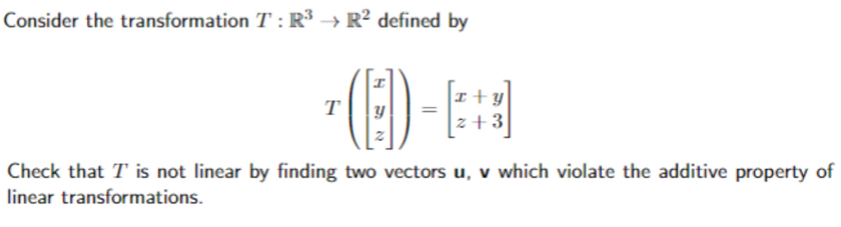 Consider the transformation T: R³ → R² defined by
T
(ED)
+y
+3
Check that I is not linear by finding two vectors u, v which violate the additive property of
linear transformations.