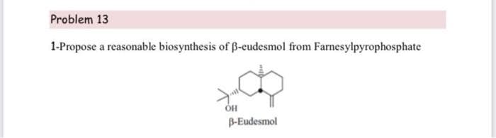 Problem 13
1-Propose a reasonable biosynthesis of B-eudesmol from Farnesylpyrophosphate
B-Eudesmol
