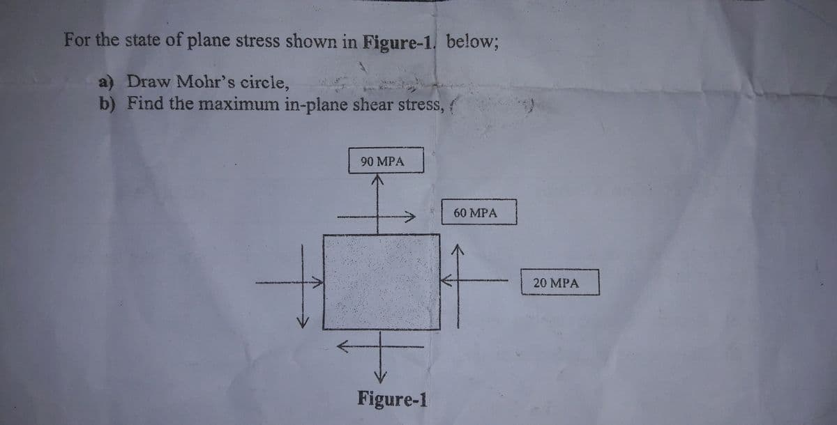 For the state of plane stress shown in Figure-1, below;
a) Draw Mohr's circle,
b) Find the maximum in-plane shear stress,
0 MPA
60 MPA
20 MPA
->
Figure-1
