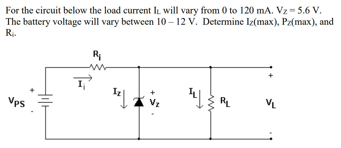 For the circuit below the load current IL will vary from 0 to 120 mA. Vz= 5.6 V.
The battery voltage will vary between 10 – 12 V. Determine Iz(max), Pz(max), and
Rj.
R;
+
+
Vps
Vz
RL
VL
+
