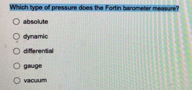 Which type of pressure does the Fortin barometer measure?
O absolute
dynamic
differential
O gauge
O vacuum
