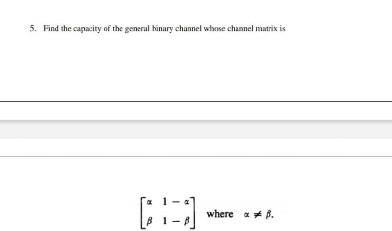 5. Find the capacity of the general binary channel whose channel matrix is
1
-
where a B.
B1-B
8