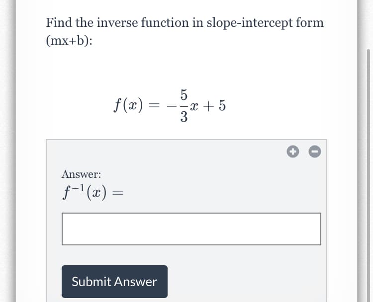 Find the inverse function in slope-intercept form
(mx+b):
f(x) =
x + 5
-
Answer:
f-(x) =
Submit Answer
