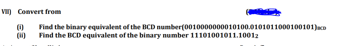 VII) Convert from
(i)
(ii)
Find the binary equivalent of the BCD number(0010000000010100.0101011000100101)BCD
Find the BCD equivalent of the binary number 11101001011.10012
