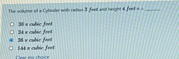 The volume of a Cylinder with radius 3 feet and height 4 feet is = ,
O 38 7 cubic feet
O 34 n cubic feet
O 36 7 cubic feet
O 144 a cubic feet
Clear my choice
