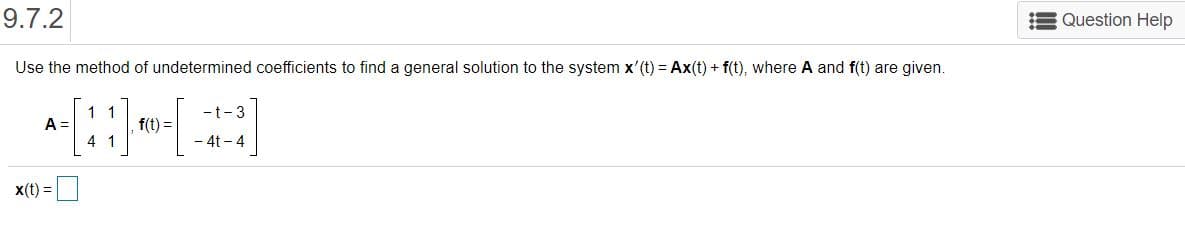 9.7.2
Question Help
Use the method of undetermined coefficients to find a general solution to the system x'(t) = Ax(t) + f(t), where A and f(t) are given.
1 1
f(t) =
-t-3
A =
4 1
- 4t - 4
x(t) =|
