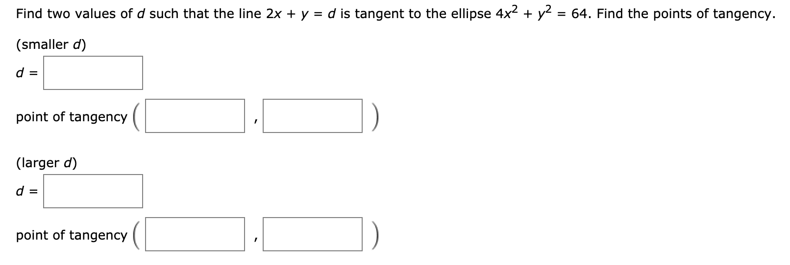 64. Find the points of tangency
Find two values of d such that the line 2x + y = d is tangent to the ellipse 4x
y
(smaller d)
d =
point of tangency
(larger d)
point of tangency
