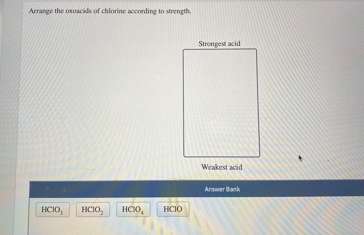 Arrange the oxoacids of chlorine according to strength.
Strongest acid
Weakest acid
Answer Bank
HCIO,
HCIO,
HCIO4
HC1O
