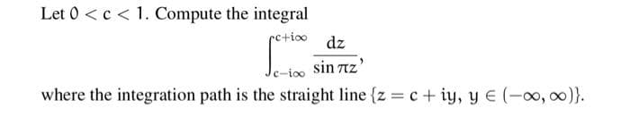 Let 0 <c < 1. Compute the integral
rctioo dz
sin tz'
Jc-ioo
where the integration path is the straight line {z = c + iy, y E (-0, o0)}.
