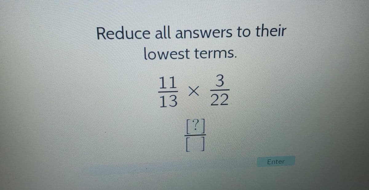 Reduce all answers to their
lowest terms.
11
3
x
13 22
[?]
Enter