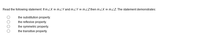 Read the following statement: If mZX = mzY and mZY = m/Z then mZXmZZ. The statement demonstrates:
the substitution property.
the reflexive property.
the symmetric property.
the transitive property.
OOOO