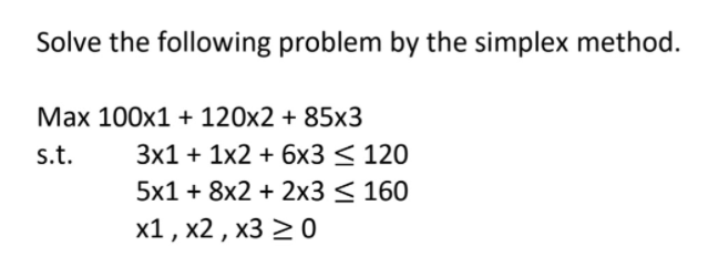 Solve the following problem by the simplex method.
Max 100x1 + 120x2 + 85x3
s.t.
3x1 + 1x2 + 6x3 < 120
5x1 + 8x2 + 2x3 < 160
x1 , x2 , x3 > 0
