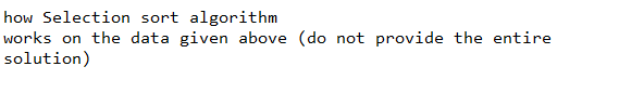 how Selection sort algorithm
works on the data given above (do not provide the entire
solution)
