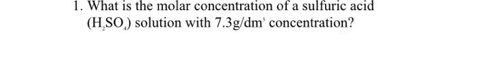 1. What is the molar concentration of a sulfuric acid
(H,SO.) solution with 7.3g/dm' concentration?
