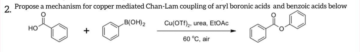 2.
2 Propose a mechanism for copper mediated Chan-Lam coupling of aryl boronic acids and benzoic acids below
B(OH)2
Cu(OTf)2, urea, EtOAc
HO
+
60 °C, air
