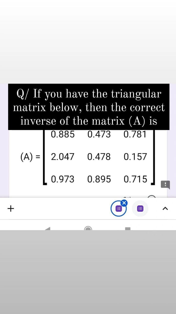 Q/ If you have the triangular
matrix below, then the correct
inverse of the matrix (A) is
0.885
0.473
0.781
(A) =| 2.047
0.478
0.157
%3D
0.973
0.895
0.715

