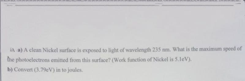 otacaras
aanpraaA, TENDT an
ancu, atatoaca
A a) A clean Nickel surface is exposed to light of wavelength 235 nm. What is the maximum speed of
the photoelectrons emitted from this surface? (Work function of Nickel is 5.1eV).
b) Convert (3.79eV) in to joules.
