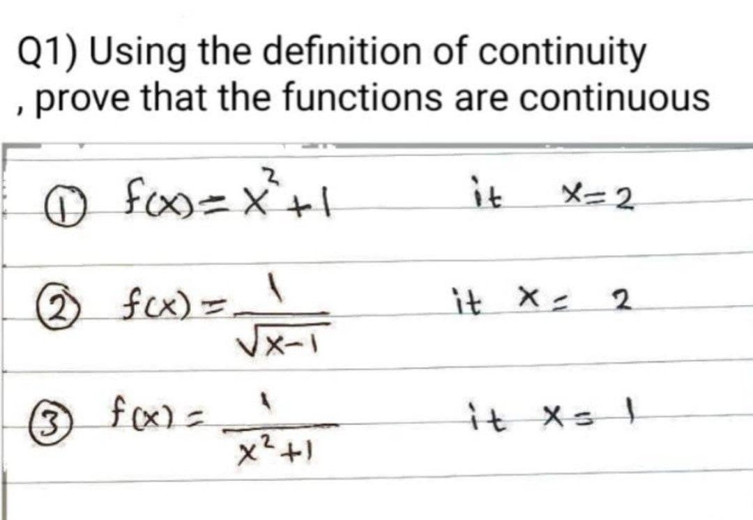 Q1) Using the definition of continuity
prove that the functions are continuous
1 fox)=x²³² +1
it
X=2
2 f(x) = 1
it x = 2
3 f(x) =
it x = 1
X-1
A
x² +1