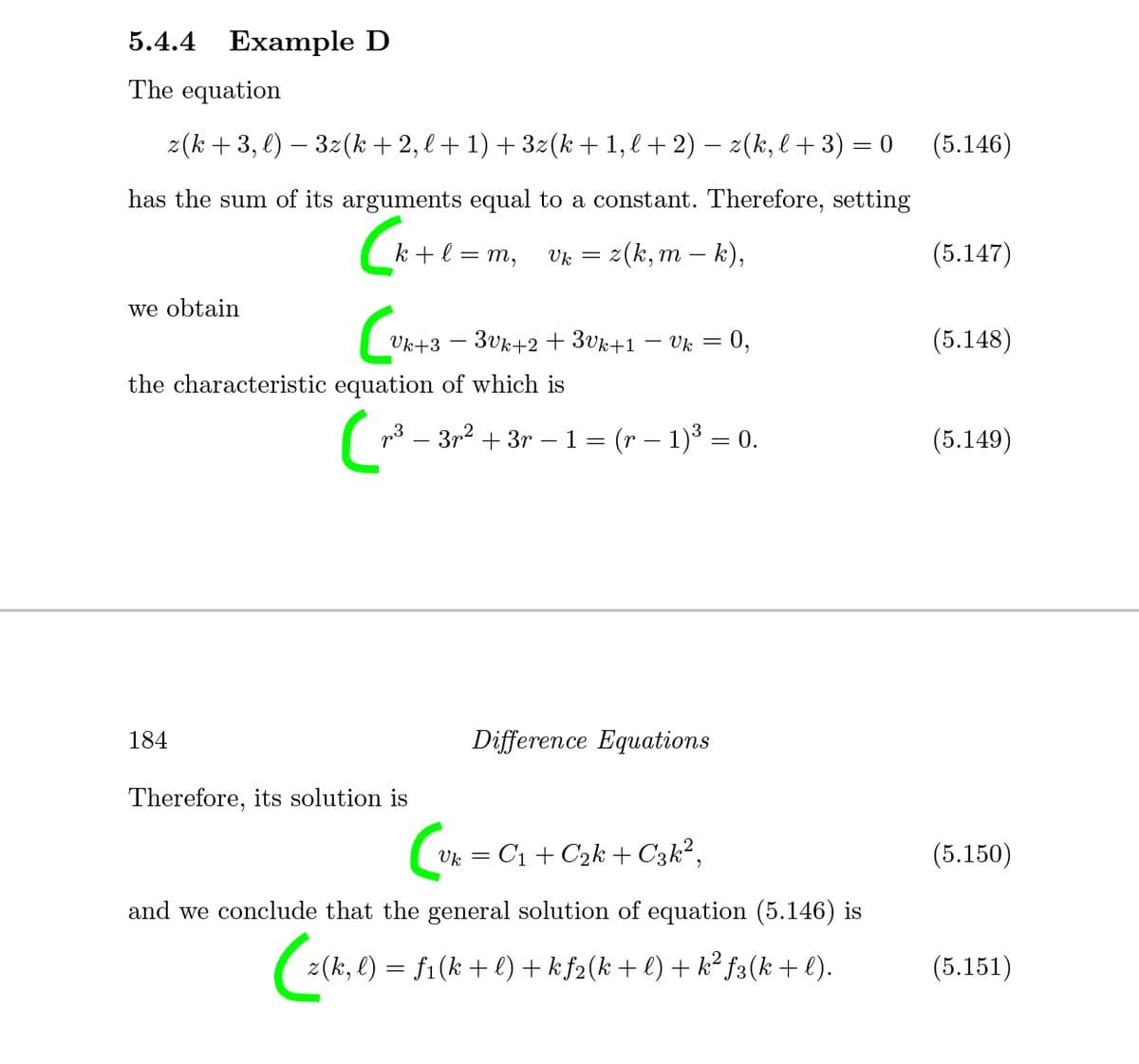 5.4.4 Example D
The equation
z(k +3, l) – 32(k +2, l + 1) + 3z(k + 1, l + 2) – z(k, l + 3) = 0
(5.146)
has the sum of its arguments equal to a constant. Therefore, setting
k + l = m,
Vk = z(k, m – k),
(5.147)
we obtain
Vk+3 – 3vk+2 + 3vk+1
Uk =
= 0,
(5.148)
the characteristic equation of which is
p3 – 3r2 + 3r – 1 = (r – 1)3 = 0.
(5.149)
184
Difference Equations
Therefore, its solution is
Vk = C1 + C2k+ C3k²,
(5.150)
and we conclude that the general solution of equation (5.146) is
z(k, l) = f1(k + l) + k f2(k + l) + k² f3(k + l).
(5.151)
