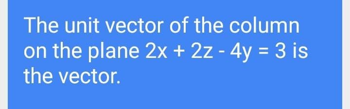 The unit vector of the column
on the plane 2x + 2z - 4y = 3 is
the vector.
