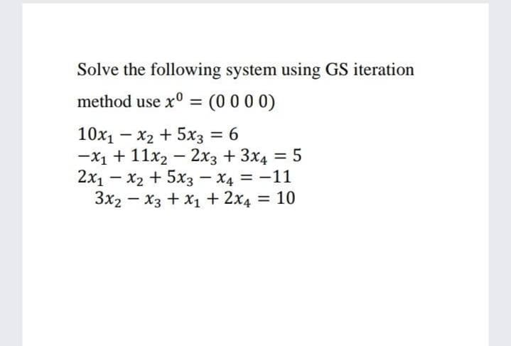 Solve the following system using GS iteration
method use x° = (0 0 0 0)
10х1 — х2 + 5х3 3D6
-X1 + 11x2 – 2x3 + 3x4 = 5
2x1 - x2 + 5x3 - X4 = -11
Зx2 — Хз + х1 + 2х4 3D 10
= 6
|
