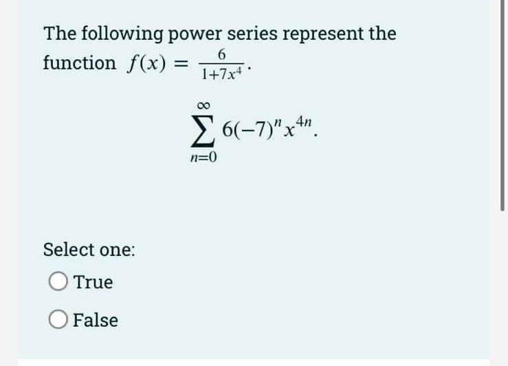 The following power series represent the
function f(x) = T+7x *
6.
00
E 6(-7)"x4".
n=0
Select one:
True
OFalse
