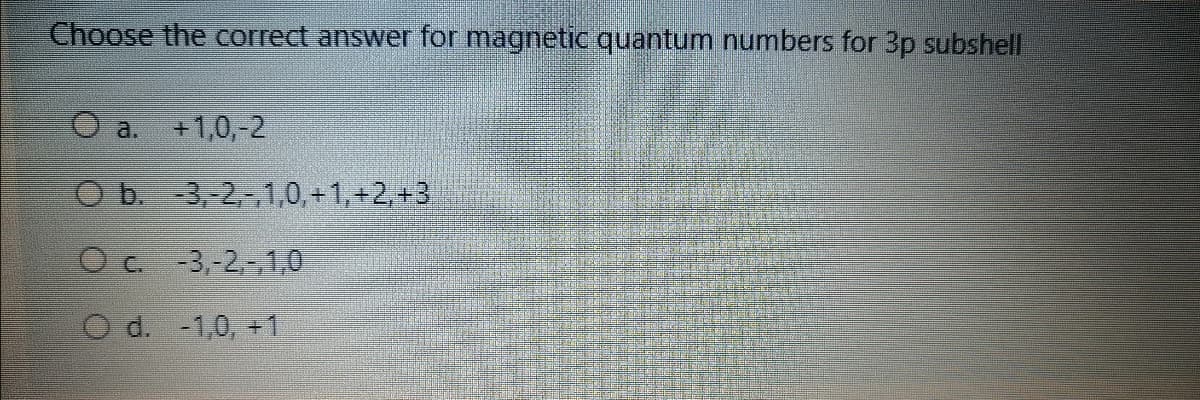 Choose the correct answer for magnetic quantum numbers for 3p subshell
+1,0,-2
a.
b. -3,-2-,1,0, +1,+2,+3
O c. -3,-2,-10
O d. -1,0, +1
