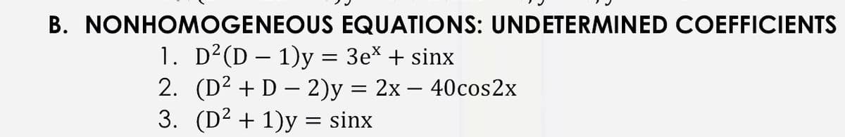 B. NONHOMOGENEOUS EQUATIONS: UNDETERMINED COEFFICIENTS
1. D²(D – 1)y = 3e* + sinx
2. (D² + D – 2)y = 2x – 40cos2x
3. (D2 + 1)y = sinx
