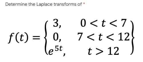 Determine the Laplace transforms of *
3,
7 <t< 12
lest,
0 <t< 7
f(t) = { 0,
f (t)
t > 12
