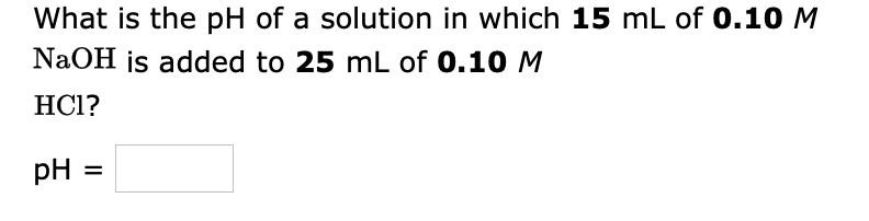 What is the pH of a solution in which 15 mL of 0.10 M
NaOH js added to 25 mL of 0.10 M
HC1?
pH =
%3D
