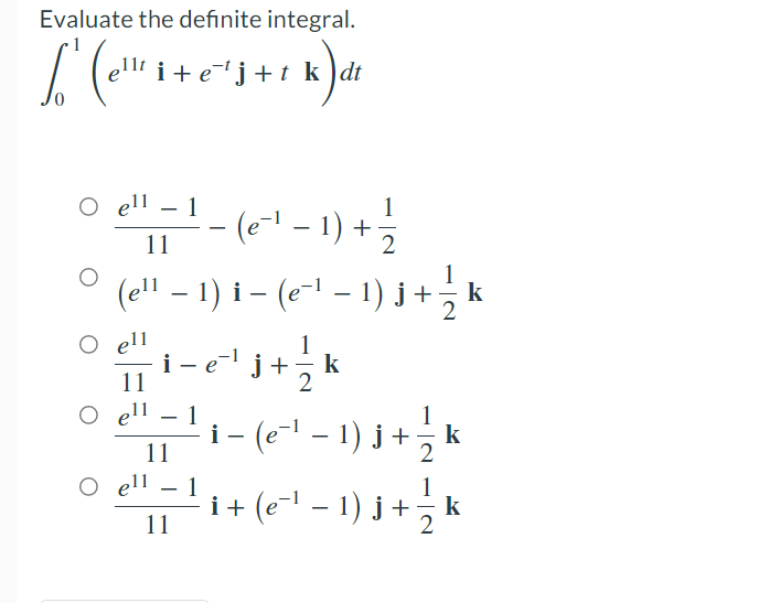 Evaluate the definite integral.
e11t i + e¬t j +t k)dt
O ell – 1
- (e-- - 1) +
(ell – 1) i – (e-1 – 1) j+ k
-
11
O ell
i - ej+
11
1
k
O ell
1
k
i- (e - 1) j+
o ell -li+ (e" - 1) j + k
11
1
i+ (e-l – 1) j+ k
11
