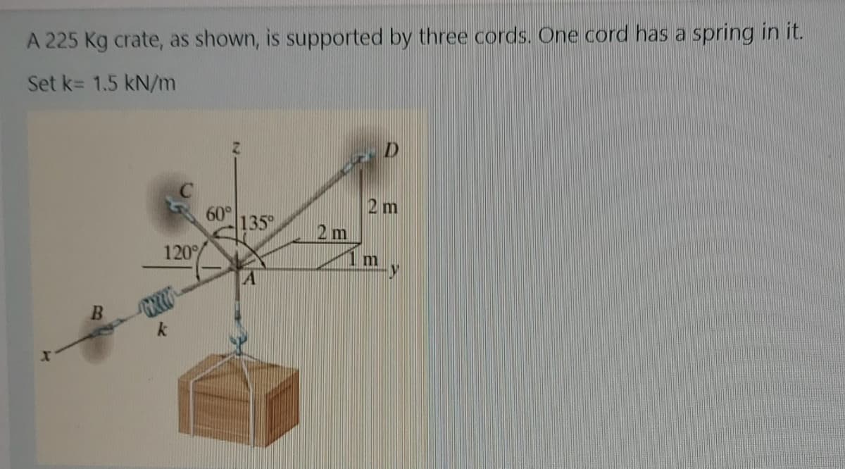 A 225 Kg crate, as shown, is supported by three cords. One cord has a spring in it.
Set k= 1.5 kN/m
2 m
60°
135
2 m
120%
m
