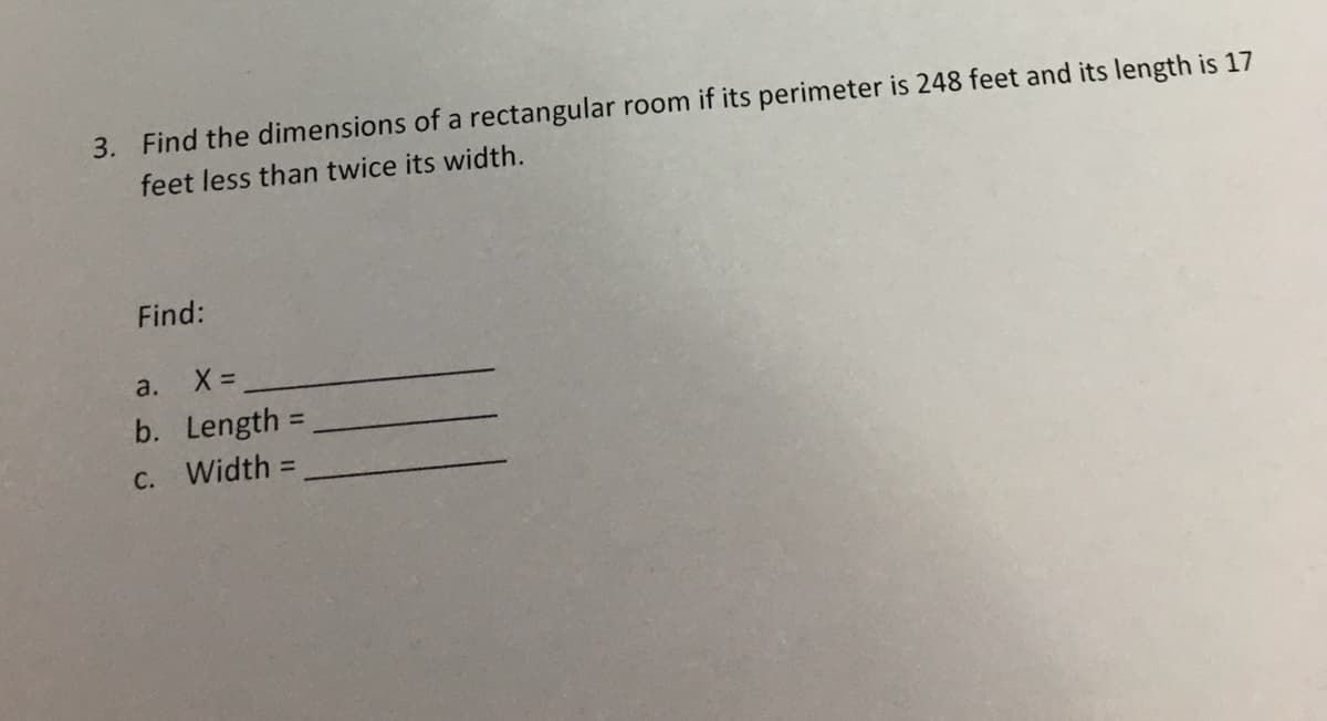 3. Find the dimensions of a rectangular room if its perimeter is 248 feet and its length is 17
feet less than twice its width.
Find:
a.
b. Length =
C. Width D
%3D
