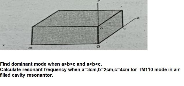 Find dominant mode when a>b>c and a<b<c.
Calculate resonant frequency when a=3cm,b=D2cm,c%3D4cm for TM110 mode in air
filled cavity resonantor.
