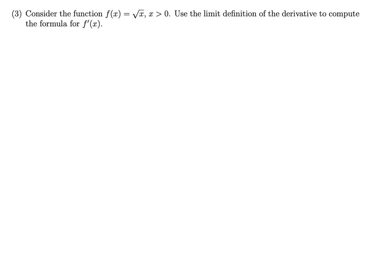 (3) Consider the function f(x) = Vĩ, x > 0. Use the limit definition of the derivative to compute
the formula for f'(x).
